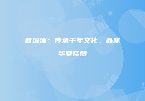 西凤酒：传承千年文化，品味华夏佳酿
