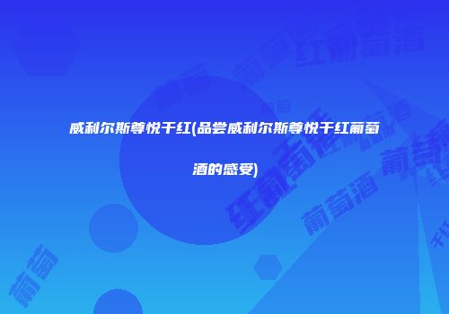 威利尔斯尊悦干红(品尝威利尔斯尊悦干红葡萄酒的感受)