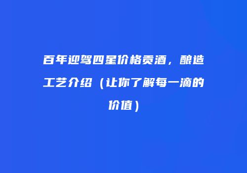 百年迎驾四星价格贡酒，酿造工艺介绍（让你了解每一滴的价值）