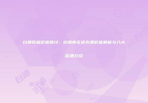 白酒收藏价值探讨：汾酒青花瓷存酒价值解析与八大名酒介绍