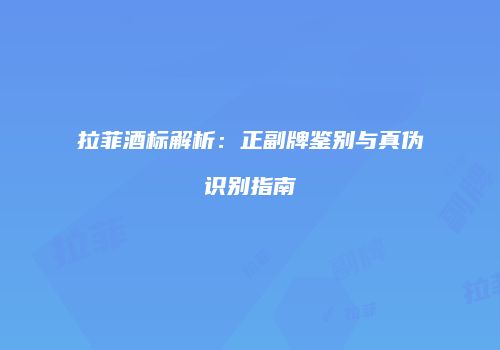 拉菲酒标解析：正副牌鉴别与真伪识别指南