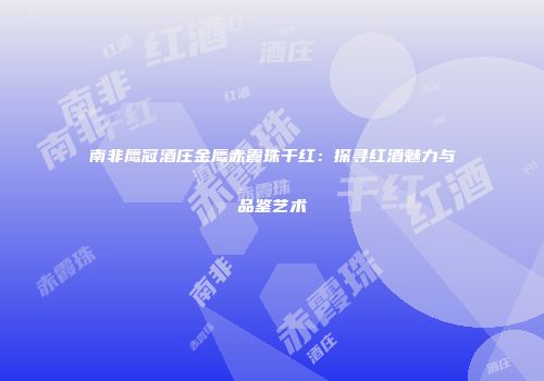 南非鹰冠酒庄金鹰赤霞珠干红：探寻红酒魅力与品鉴艺术