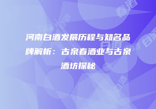 河南白酒发展历程与知名品牌解析：古泉春酒业与古泉酒坊探秘
