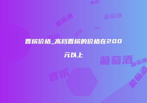 香槟价格_高档香槟的价格在200元以上