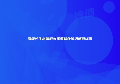 蓝都纯生态啤酒与蓝奥超纯啤酒知识详解