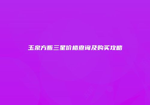 玉泉方瓶三星价格查询及购买攻略
