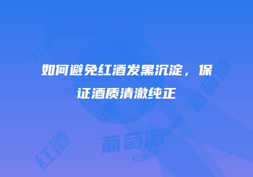 如何避免红酒发黑沉淀，保证酒质清澈纯正