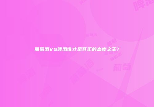 葡萄酒VS啤酒谁才是真正的高度之王？