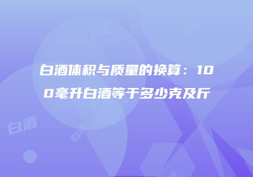 白酒体积与质量的换算：100毫升白酒等于多少克及斤