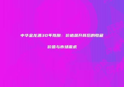 中华金龙酒30年陈酿：价格飙升背后的收藏价值与市场需求