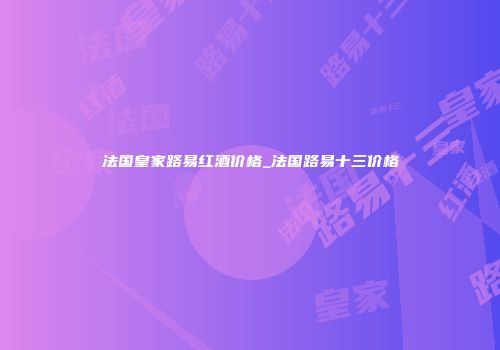 法国皇家路易红酒价格_法国路易十三价格
