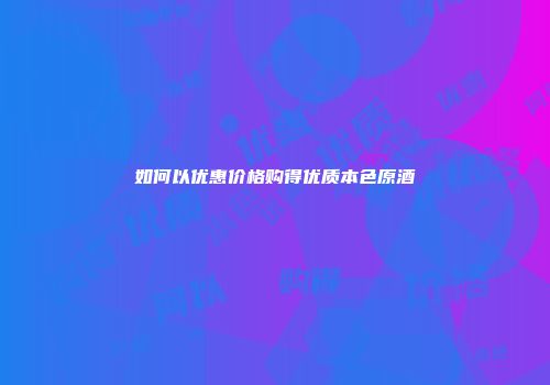 如何以优惠价格购得优质本色原酒