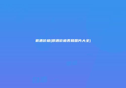 狼酒价格(郎酒价格表和图片大全)