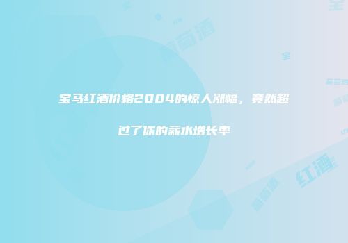 宝马红酒价格2004的惊人涨幅，竟然超过了你的薪水增长率