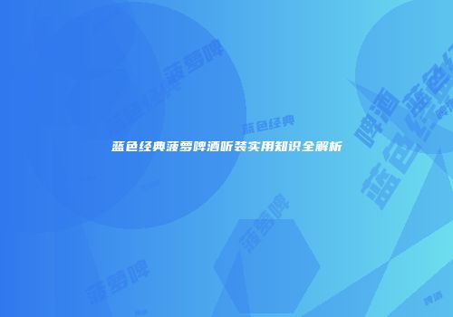 蓝色经典菠萝啤酒听装实用知识全解析