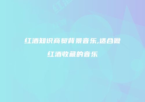 红酒知识商贸背景音乐,适合做红酒收藏的音乐