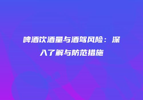 啤酒饮酒量与酒驾风险：深入了解与防范措施