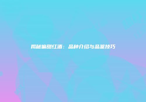 揭秘偏甜红酒：品种介绍与品鉴技巧