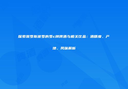 探索俄罗斯波罗的罗c牌啤酒与相关饮品：酒精度、产地、风味解析