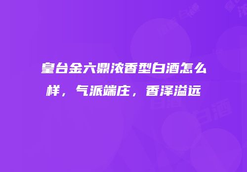 皇台金六鼎浓香型白酒怎么样，气派端庄，香泽溢远