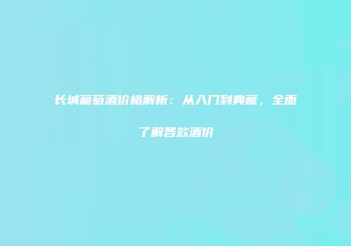 长城葡萄酒价格解析：从入门到典藏，全面了解各款酒价