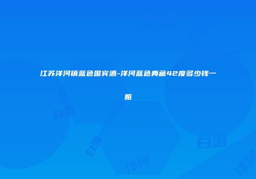 江苏洋河镇蓝色国宾酒-洋河蓝色典藏42度多少钱一瓶