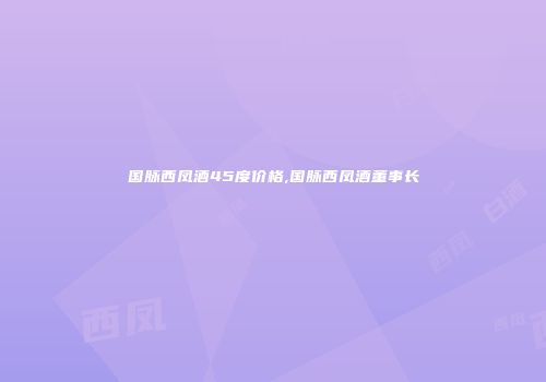 国脉西凤酒45度价格,国脉西凤酒董事长