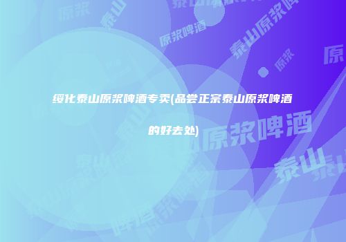 绥化泰山原浆啤酒专卖(品尝正宗泰山原浆啤酒的好去处)