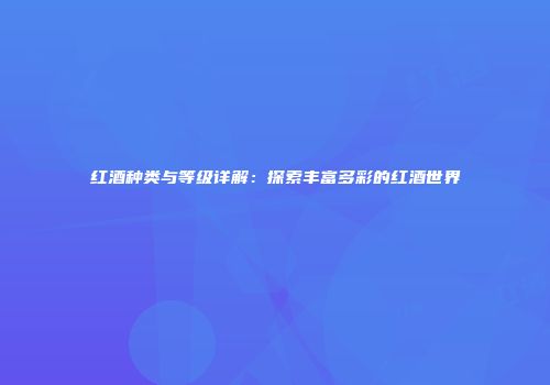 红酒种类与等级详解：探索丰富多彩的红酒世界