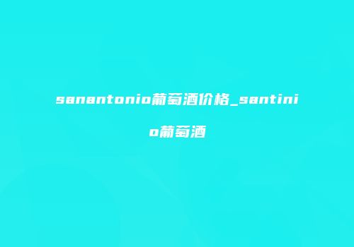 sanantonio葡萄酒价格_santinio葡萄酒