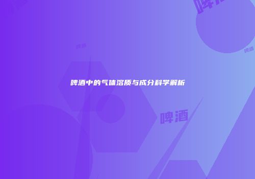 啤酒中的气体溶质与成分科学解析