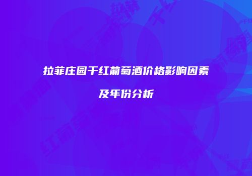 拉菲庄园干红葡萄酒价格影响因素及年份分析