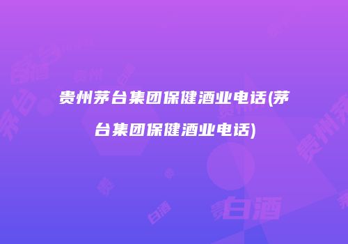 贵州茅台集团保健酒业电话(茅台集团保健酒业电话)