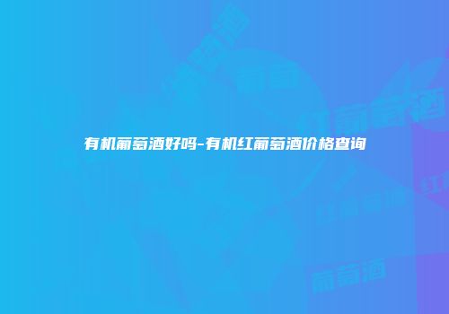 有机葡萄酒好吗-有机红葡萄酒价格查询