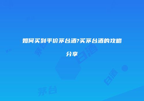 如何买到平价茅台酒?买茅台酒的攻略分享