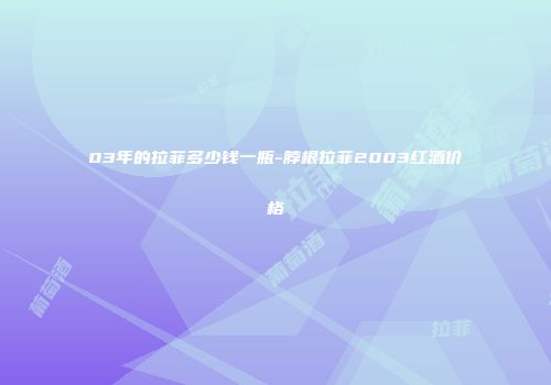03年的拉菲多少钱一瓶-脖根拉菲2003红酒价格