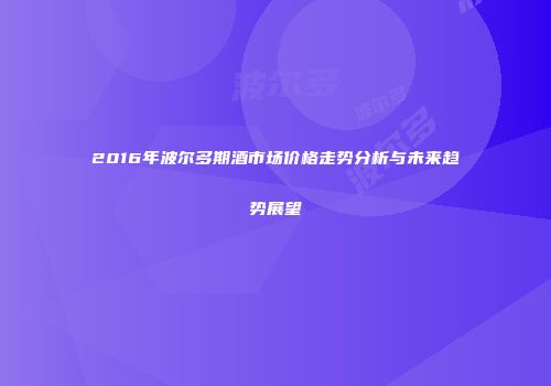 2016年波尔多期酒市场价格走势分析与未来趋势展望