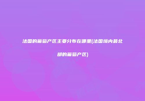法国的葡萄产区主要分布在哪里(法国境内最北部的葡萄产区)