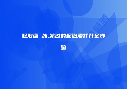 起泡酒 冰,冰过的起泡酒打开会炸嘛