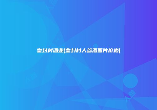 皇封村酒业(皇封村人参酒图片价格)