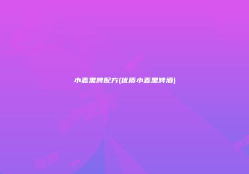 小麦黑啤配方(优质小麦黑啤酒)