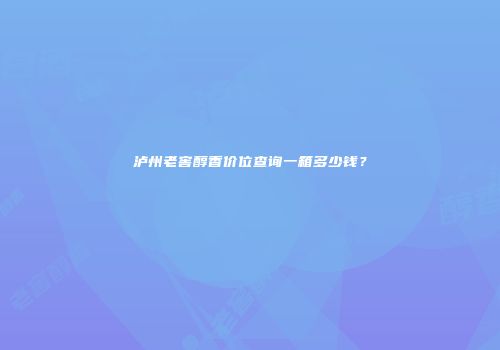 泸州老窖醇香价位查询一箱多少钱？