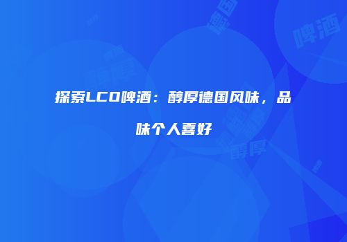 探索LCO啤酒：醇厚德国风味，品味个人喜好