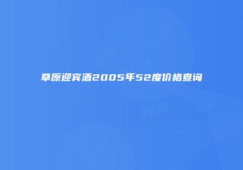 草原迎宾酒2005年52度价格查询