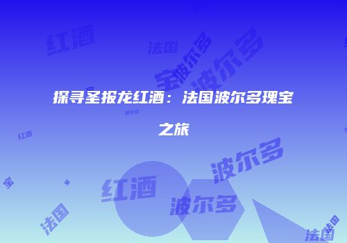 探寻圣报龙红酒：法国波尔多瑰宝之旅