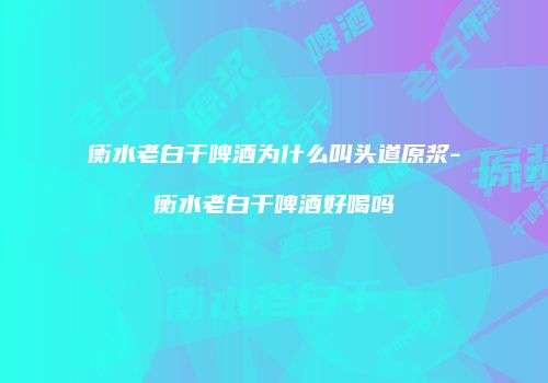 衡水老白干啤酒为什么叫头道原浆-衡水老白干啤酒好喝吗