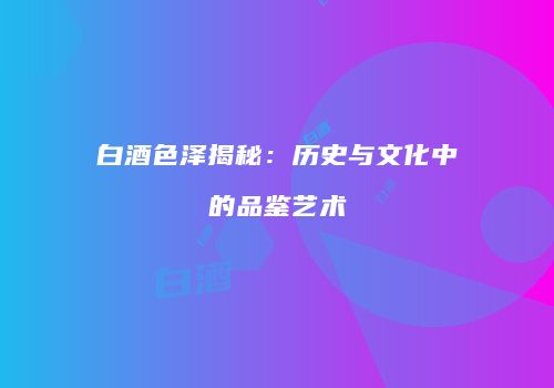 白酒色泽揭秘：历史与文化中的品鉴艺术
