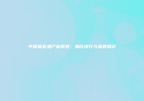 中国葡萄酒产业概览：酒庄排行与品牌知识