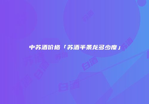 中苏酒价格「苏酒半条龙多少度」