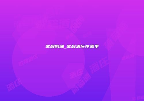 歌碧副牌_歌碧酒庄在哪里